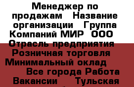 Менеджер по продажам › Название организации ­ Группа Компаний МИР, ООО › Отрасль предприятия ­ Розничная торговля › Минимальный оклад ­ 80 000 - Все города Работа » Вакансии   . Тульская обл.